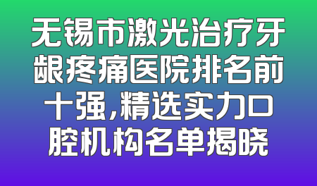无锡市激光治疗牙龈疼痛医院排名前十强，精选实力口腔机构名单揭晓