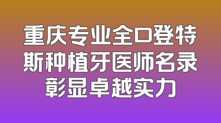 重庆专业全口登特斯种植牙医师名录彰显卓越实力