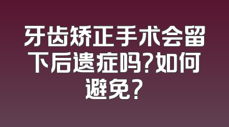 牙齿矫正手术会留下后遗症吗？如何避免？