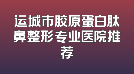 运城市胶原蛋白肽鼻整形专业医院推荐