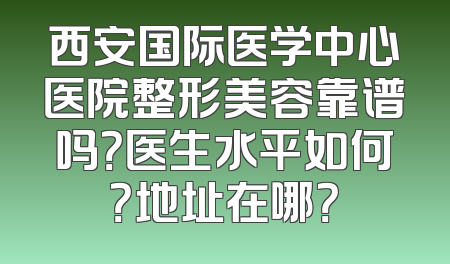 西安国际医学中心医院整形美容靠谱吗？医生水平如何？地址在哪？
