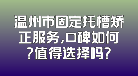 温州市固定托槽矫正服务，口碑如何？值得选择吗？