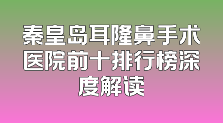 秦皇岛耳隆鼻手术医院前十排行榜深度解读