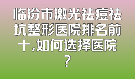 临汾市激光祛痘祛坑整形医院排名前十，如何选择医院？