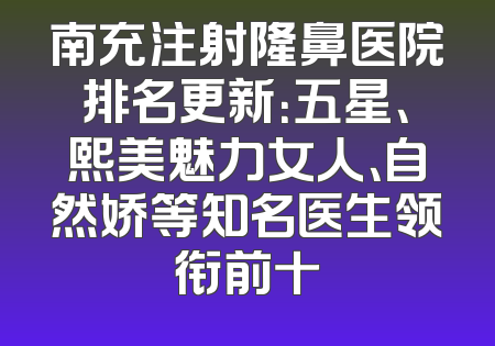 南充注射隆鼻医院排名更新：五星、熙美魅力女人、自然娇等知名医生领衔前十