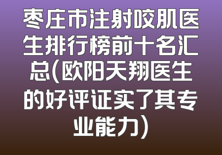 枣庄市注射咬肌医生排行榜前十名汇总（欧阳天翔医生的好评证实了其专业能力）