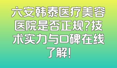 六安韩泰医疗美容医院是否正规？技术实力与口碑在线了解！
