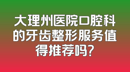 大理州医院口腔科的牙齿整形服务值得推荐吗？