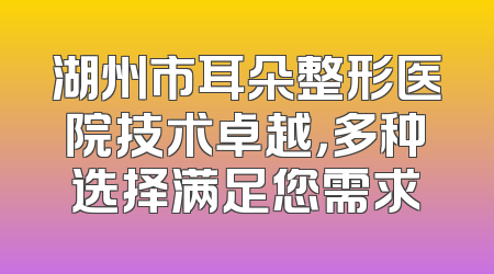 湖州市耳朵整形医院技术卓越，多种选择满足您需求