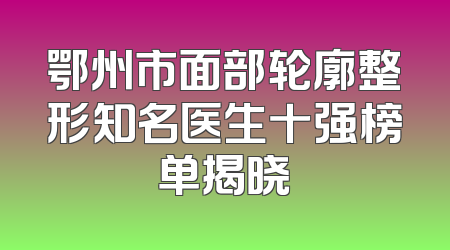 鄂州市面部轮廓整形知名医生十强榜单揭晓