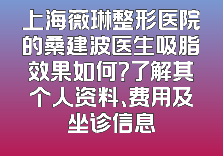 上海薇琳整形医院的桑建波医生吸脂效果如何？了解其个人资料、费用及坐诊信息