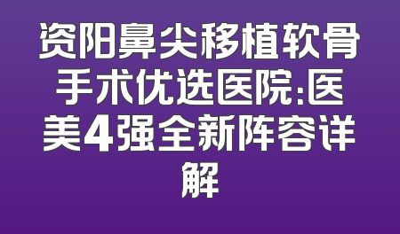 资阳鼻尖移植软骨手术优选医院：医美4强全新阵容详解