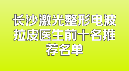 长沙激光整形电波拉皮医生前十名推荐名单