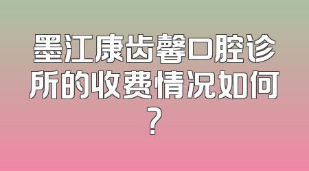 墨江康齿馨口腔诊所的收费情况如何？