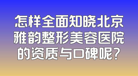 怎样全面知晓北京雅韵整形美容医院的资质与口碑呢？