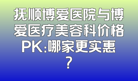 抚顺博爱医院与博爱医疗美容科价格PK：哪家更实惠？