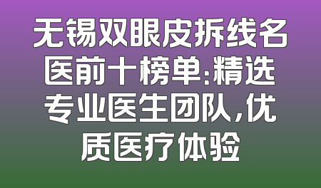 无锡双眼皮拆线名医前十榜单：精选专业医生团队，优质医疗体验
