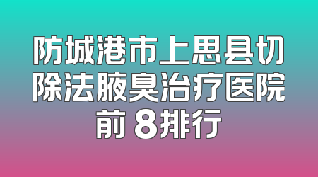 防城港市上思县切除法腋臭治疗医院前 8排行