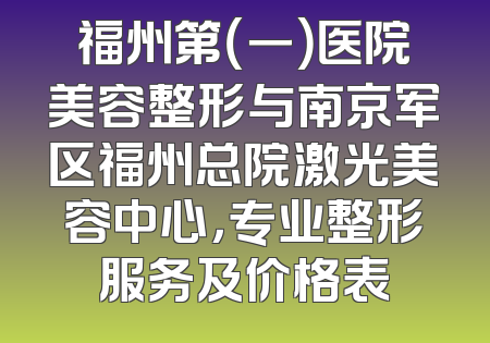 福州第（一）医院美容整形与南京军区福州总院激光美容中心，专业整形服务及价格表