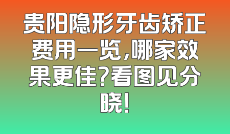 贵阳隐形牙齿矫正费用一览，哪家效果更佳？看图见分晓！