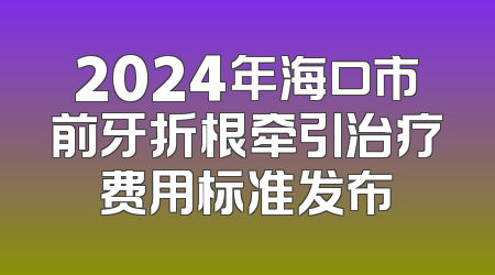 2024年海口市前牙折根牵引治疗费用标准发布