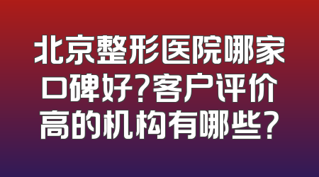 北京整形医院哪家口碑好？客户评价高的机构有哪些？