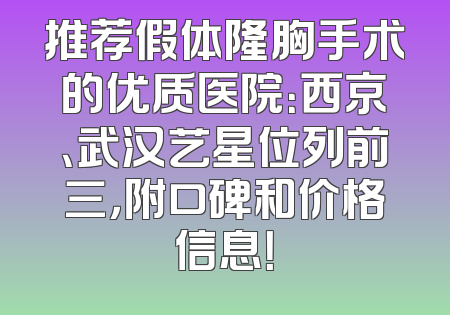 推荐假体隆胸手术的优质医院：西京、武汉艺星位列前三，附口碑和价格信息！