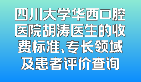四川大学华西口腔医院胡涛医生的收费标准、专长领域及患者评价查询