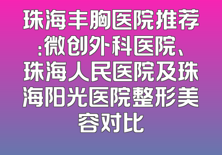 珠海丰胸医院推荐：微创外科医院、珠海人民医院及珠海阳光医院整形美容对比