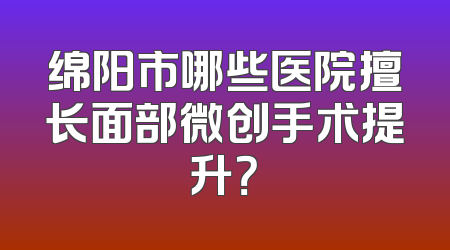 绵阳市哪些医院擅长面部微创手术提升？