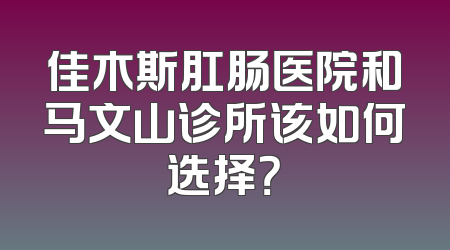 佳木斯肛肠医院和马文山诊所该如何选择？