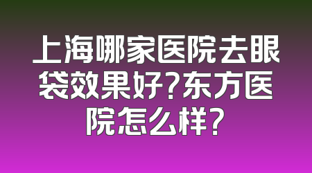 上海哪家医院去眼袋效果好？东方医院怎么样？