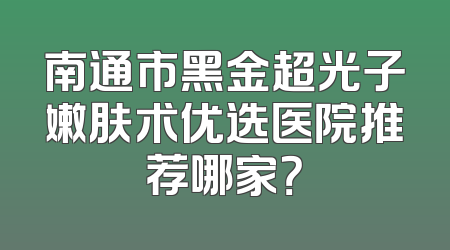 南通市黑金超光子嫩肤术优选医院推荐哪家？