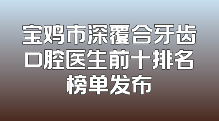 宝鸡市深覆合牙齿口腔医生前十排名榜单发布