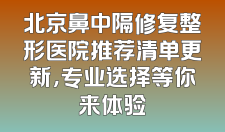 北京鼻中隔修复整形医院推荐清单更新，专业选择等你来体验