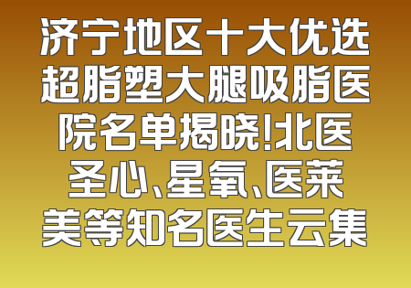 济宁地区十大优选超脂塑大腿吸脂医院名单揭晓！北医圣心、星氧、医莱美等知名医生云集