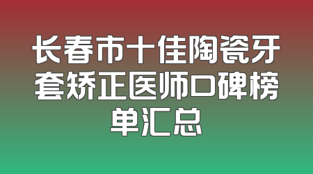 长春市十佳陶瓷牙套矫正医师口碑榜单汇总