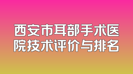 西安市耳部手术医院技术评价与排名