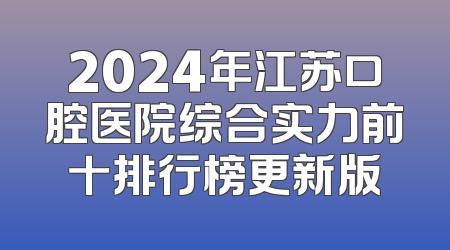 2024年江苏口腔医院综合实力前十排行榜更新版