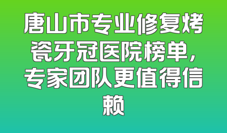 唐山市专业修复烤瓷牙冠医院榜单，专家团队更值得信赖
