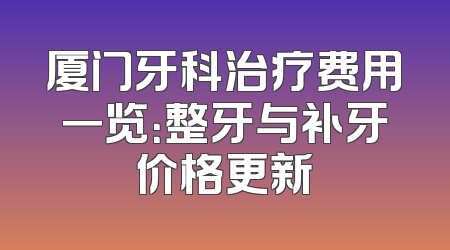 厦门牙科治疗费用一览：整牙与补牙价格更新