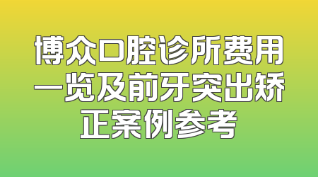 博众口腔诊所费用一览及前牙突出矫正案例参考