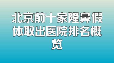 北京前十家隆鼻假体取出医院排名概览