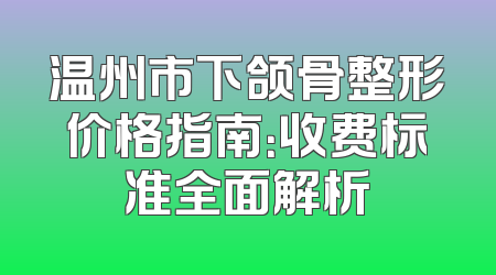 温州市下颌骨整形价格指南：收费标准全面解析