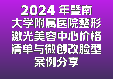 2024 年暨南大学附属医院整形激光美容中心价格清单与微创改脸型案例分享