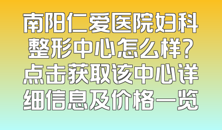 南阳仁爱医院妇科整形中心怎么样？点击获取该中心详细信息及价格一览