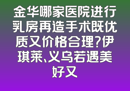 金华哪家医院进行乳房再造手术既优质又价格合理？伊琪莱、义乌若遇美好又