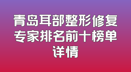 青岛耳部整形修复专家排名前十榜单详情