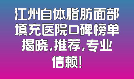 江州自体脂肪面部填充医院口碑榜单揭晓，推荐，专业信赖！