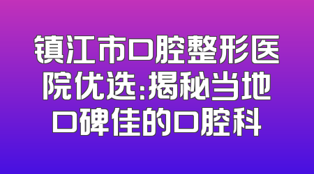 镇江市口腔整形医院优选：揭秘当地口碑佳的口腔科